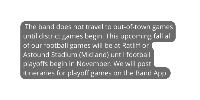 The band does not travel to out of town games until district games begin This upcoming fall all of our football games will be at Ratliff or Astound Stadium Midland until football playoffs begin in November We will post itineraries for playoff games on the Band App
